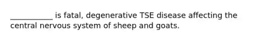 ___________ is fatal, degenerative TSE disease affecting the central <a href='https://www.questionai.com/knowledge/kThdVqrsqy-nervous-system' class='anchor-knowledge'>nervous system</a> of sheep and goats.