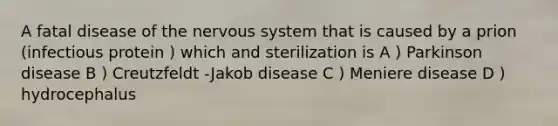 A fatal disease of the nervous system that is caused by a prion (infectious protein ) which and sterilization is A ) Parkinson disease B ) Creutzfeldt -Jakob disease C ) Meniere disease D ) hydrocephalus