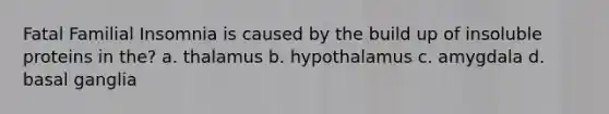 Fatal Familial Insomnia is caused by the build up of insoluble proteins in the? a. thalamus b. hypothalamus c. amygdala d. basal ganglia