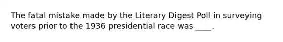 The fatal mistake made by the Literary Digest Poll in surveying voters prior to the 1936 presidential race was ____.