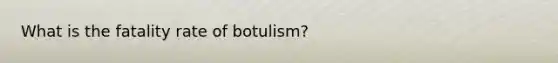 What is the fatality rate of botulism?