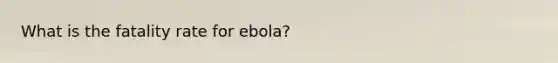 What is the fatality rate for ebola?