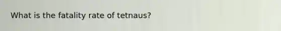 What is the fatality rate of tetnaus?