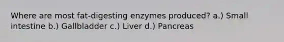 Where are most fat-digesting enzymes produced? a.) Small intestine b.) Gallbladder c.) Liver d.) Pancreas