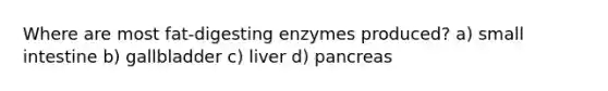 Where are most fat-digesting enzymes produced? a) small intestine b) gallbladder c) liver d) pancreas