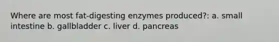 Where are most fat-digesting enzymes produced?: a. small intestine b. gallbladder c. liver d. pancreas