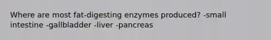 Where are most fat-digesting enzymes produced? -small intestine -gallbladder -liver -pancreas