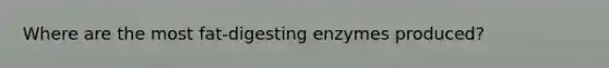 Where are the most fat-digesting enzymes produced?