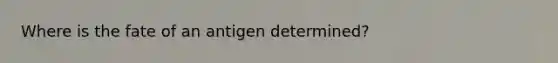 Where is the fate of an antigen determined?