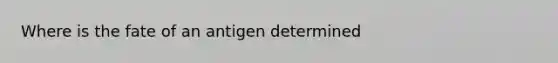 Where is the fate of an antigen determined