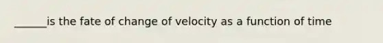 ______is the fate of change of velocity as a function of time