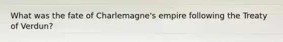 What was the fate of Charlemagne's empire following the Treaty of Verdun?