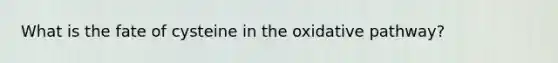 What is the fate of cysteine in the oxidative pathway?