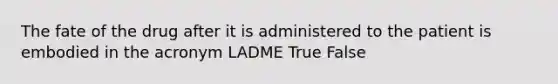 The fate of the drug after it is administered to the patient is embodied in the acronym LADME True False