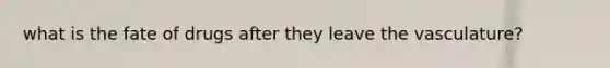 what is the fate of drugs after they leave the vasculature?