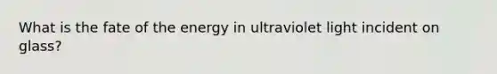 What is the fate of the energy in ultraviolet light incident on glass?