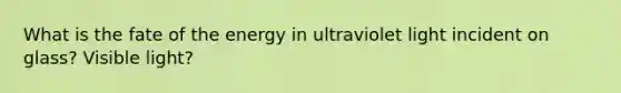 What is the fate of the energy in ultraviolet light incident on glass? Visible light?