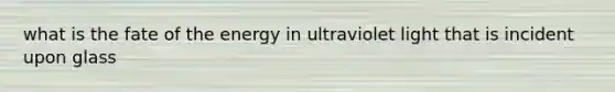 what is the fate of the energy in ultraviolet light that is incident upon glass