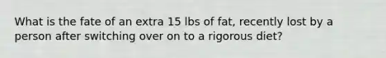 What is the fate of an extra 15 lbs of fat, recently lost by a person after switching over on to a rigorous diet?