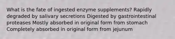 What is the fate of ingested enzyme supplements? Rapidly degraded by salivary secretions Digested by gastrointestinal proteases Mostly absorbed in original form from stomach Completely absorbed in original form from jejunum