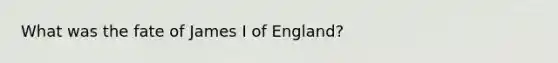 What was the fate of James I of England?