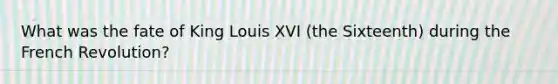 What was the fate of King Louis XVI (the Sixteenth) during the French Revolution?