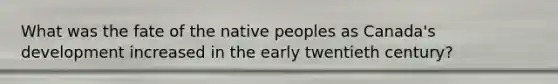 What was the fate of the native peoples as Canada's development increased in the early twentieth century?