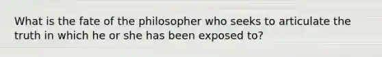 What is the fate of the philosopher who seeks to articulate the truth in which he or she has been exposed to?