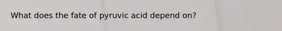 What does the fate of pyruvic acid depend on?