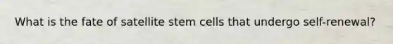 What is the fate of satellite stem cells that undergo self-renewal?