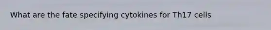 What are the fate specifying cytokines for Th17 cells