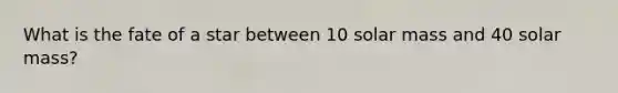 What is the fate of a star between 10 solar mass and 40 solar mass?