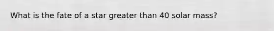 What is the fate of a star <a href='https://www.questionai.com/knowledge/ktgHnBD4o3-greater-than' class='anchor-knowledge'>greater than</a> 40 solar mass?