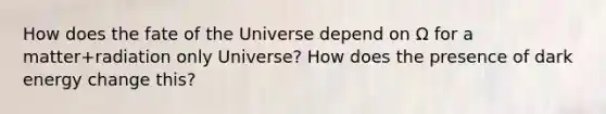 How does the fate of the Universe depend on Ω for a matter+radiation only Universe? How does the presence of dark energy change this?