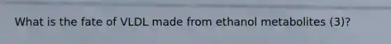 What is the fate of VLDL made from ethanol metabolites (3)?