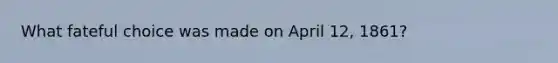 What fateful choice was made on April 12, 1861?