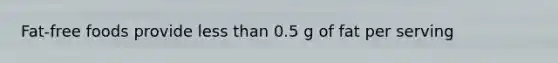 Fat-free foods provide less than 0.5 g of fat per serving