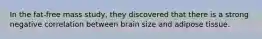 In the fat-free mass study, they discovered that there is a strong negative correlation between brain size and adipose tissue.