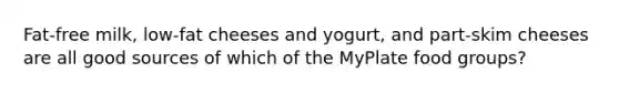 Fat-free milk, low-fat cheeses and yogurt, and part-skim cheeses are all good sources of which of the MyPlate food groups?