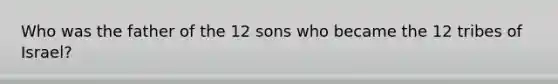 Who was the father of the 12 sons who became the 12 tribes of Israel?
