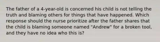 The father of a 4-year-old is concerned his child is not telling the truth and blaming others for things that have happened. Which response should the nurse prioritize after the father shares that the child is blaming someone named "Andrew" for a broken tool, and they have no idea who this is?