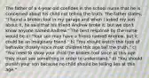 The father of a 4-year-old confides in the school nurse that he is concerned about his child not telling the truth. The father states, "I found a broken tool in my garage and when I asked my son about it, he said that his friend Andrew broke it, but we don't know anyone named Andrew." The best response by the nurse would be a) "Your son may have a friend named Andrew, but it could be an imaginary friend." b) "You should watch this type of behavior closely since most children this age tell the truth." c) "You need to show your child the broken tool since at this age they must see something in order to understand." d) "You should punish your son because no child should be telling lies at this age."