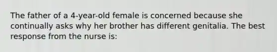 The father of a 4-year-old female is concerned because she continually asks why her brother has different genitalia. The best response from the nurse is: