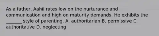 As a father, Aahil rates low on the nurturance and communication and high on maturity demands. He exhibits the _______ style of parenting. A. authoritarian B. permissive C. authoritative D. neglecting