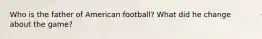 Who is the father of American football? What did he change about the game?