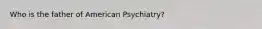 Who is the father of American Psychiatry?