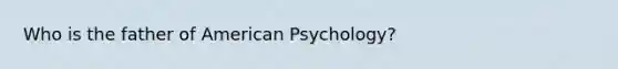 Who is the father of American Psychology?