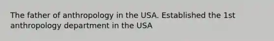 The father of anthropology in the USA. Established the 1st anthropology department in the USA
