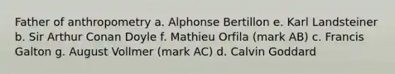 Father of anthropometry a. Alphonse Bertillon e. Karl Landsteiner b. Sir Arthur Conan Doyle f. Mathieu Orfila (mark AB) c. Francis Galton g. August Vollmer (mark AC) d. Calvin Goddard