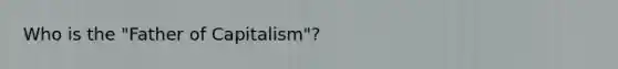 Who is the "Father of Capitalism"?